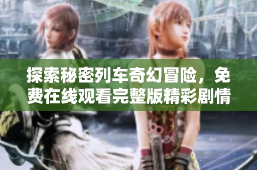 探索秘密列车奇幻冒险，免费在线观看完整版精彩剧情