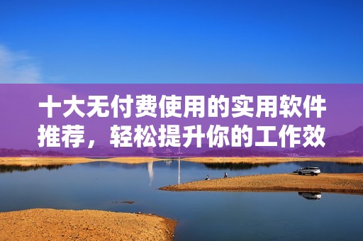 十大无付费使用的实用软件推荐，轻松提升你的工作效率
