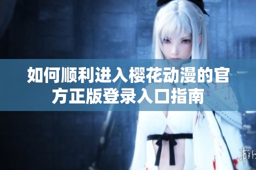 如何顺利进入樱花动漫的官方正版登录入口指南