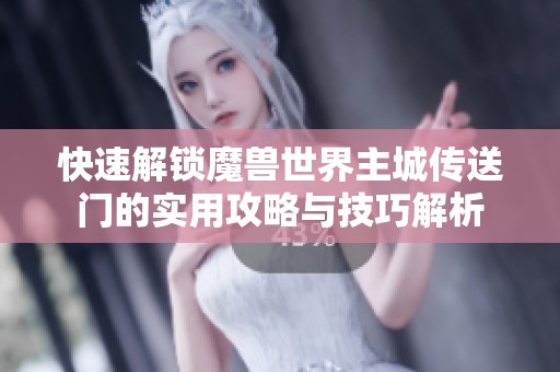 快速解锁魔兽世界主城传送门的实用攻略与技巧解析