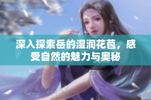 深入探索岳的湿润花苞，感受自然的魅力与奥秘