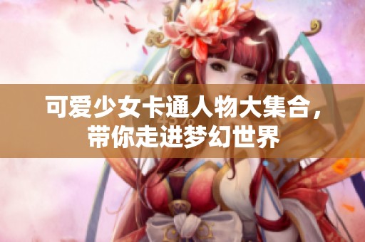 可爱少女卡通人物大集合，带你走进梦幻世界