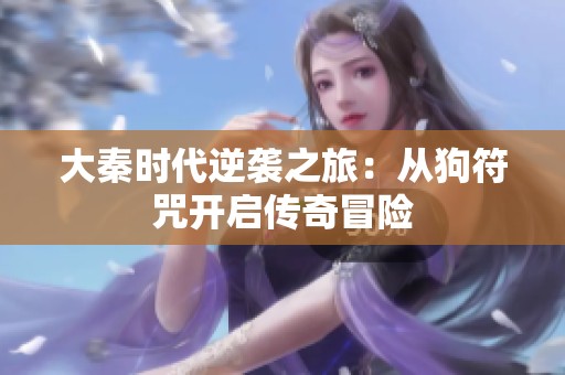 大秦时代逆袭之旅：从狗符咒开启传奇冒险