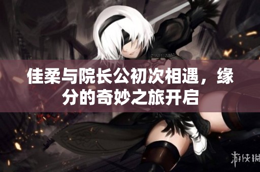 佳柔与院长公初次相遇，缘分的奇妙之旅开启