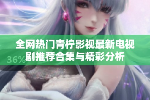 全网热门青柠影视最新电视剧推荐合集与精彩分析