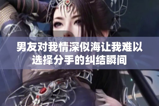 男友对我情深似海让我难以选择分手的纠结瞬间