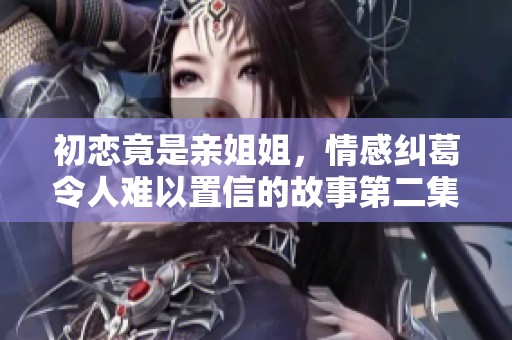 初恋竟是亲姐姐，情感纠葛令人难以置信的故事第二集