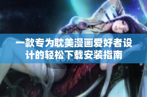 一款专为耽美漫画爱好者设计的轻松下载安装指南