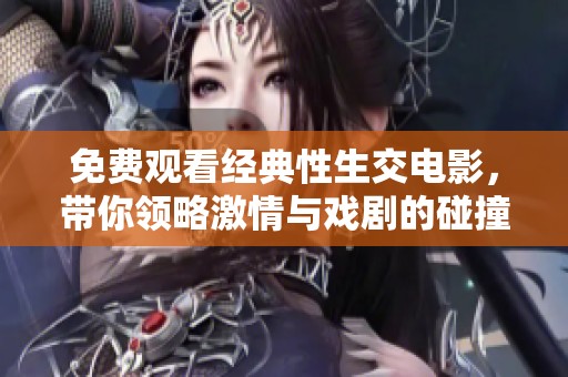 免费观看经典性生交电影，带你领略激情与戏剧的碰撞
