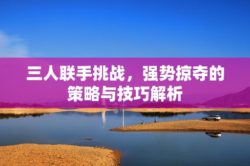 三人联手挑战，强势掠夺的策略与技巧解析