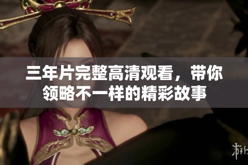 三年片完整高清观看，带你领略不一样的精彩故事