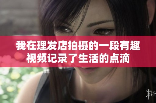 我在理发店拍摄的一段有趣视频记录了生活的点滴
