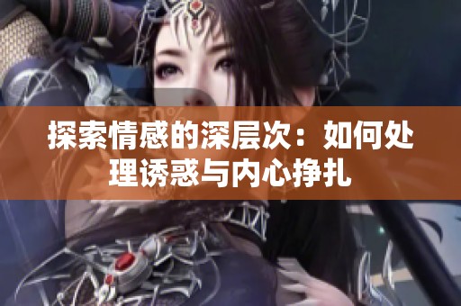 探索情感的深层次：如何处理诱惑与内心挣扎