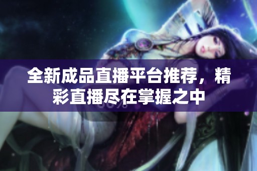 全新成品直播平台推荐，精彩直播尽在掌握之中