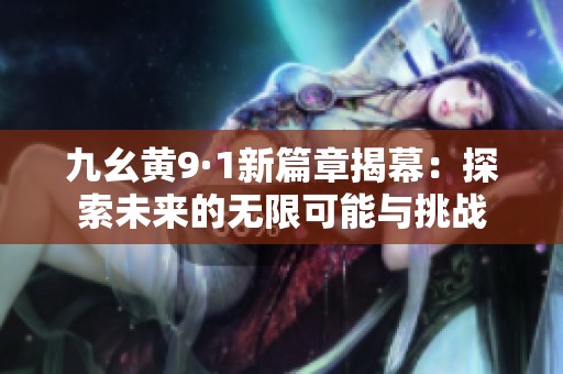 九幺黄9·1新篇章揭幕：探索未来的无限可能与挑战