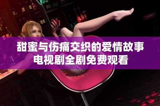 甜蜜与伤痛交织的爱情故事电视剧全剧免费观看