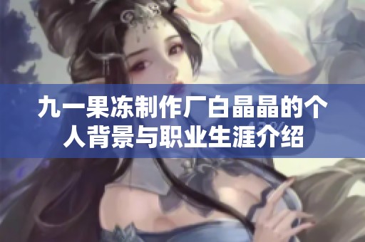 九一果冻制作厂白晶晶的个人背景与职业生涯介绍