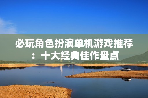 必玩角色扮演单机游戏推荐：十大经典佳作盘点