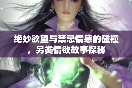 绝妙欲望与禁忌情感的碰撞，另类情欲故事探秘