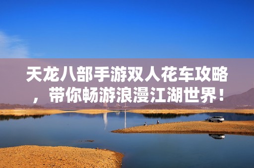 天龙八部手游双人花车攻略，带你畅游浪漫江湖世界！