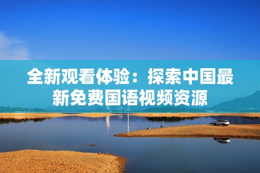 全新观看体验：探索中国最新免费国语视频资源