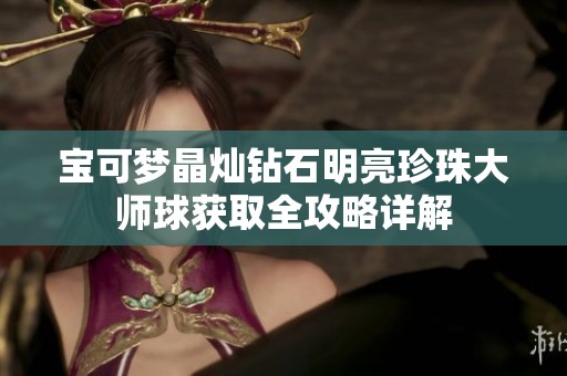 宝可梦晶灿钻石明亮珍珠大师球获取全攻略详解