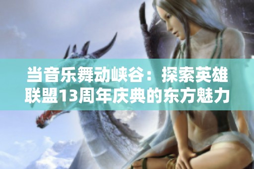 当音乐舞动峡谷：探索英雄联盟13周年庆典的东方魅力与文化交融