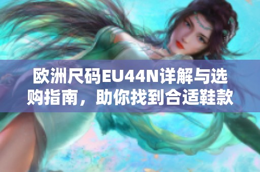 欧洲尺码EU44N详解与选购指南，助你找到合适鞋款