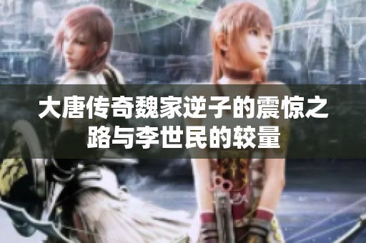 大唐传奇魏家逆子的震惊之路与李世民的较量
