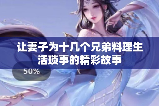 让妻子为十几个兄弟料理生活琐事的精彩故事