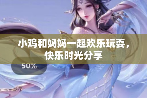 小鸡和妈妈一起欢乐玩耍，快乐时光分享