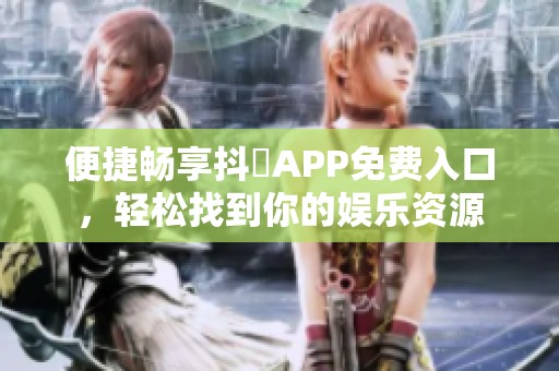 便捷畅享抖抈APP免费入口，轻松找到你的娱乐资源