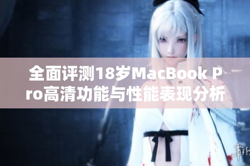 全面评测18岁MacBook Pro高清功能与性能表现分析
