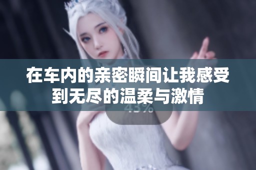 在车内的亲密瞬间让我感受到无尽的温柔与激情