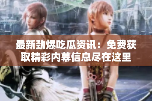 最新劲爆吃瓜资讯：免费获取精彩内幕信息尽在这里