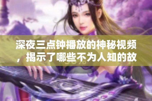 深夜三点钟播放的神秘视频，揭示了哪些不为人知的故事