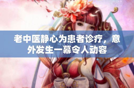 老中医静心为患者诊疗，意外发生一幕令人动容