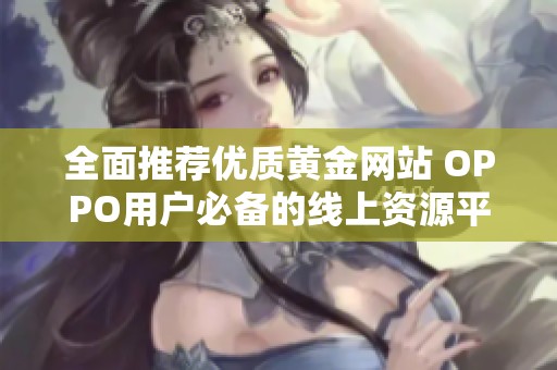 全面推荐优质黄金网站 OPPO用户必备的线上资源平台