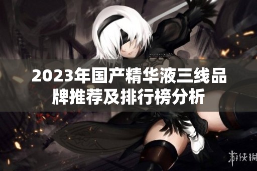 2023年国产精华液三线品牌推荐及排行榜分析