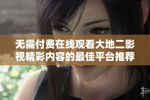 无需付费在线观看大地二影视精彩内容的最佳平台推荐
