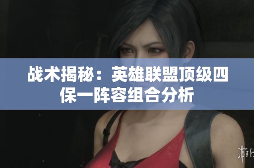 战术揭秘：英雄联盟顶级四保一阵容组合分析