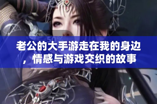 老公的大手游走在我的身边，情感与游戏交织的故事