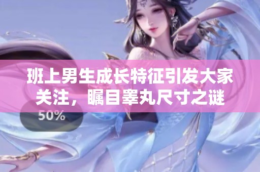 班上男生成长特征引发大家关注，瞩目睾丸尺寸之谜