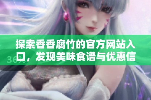 探索香香腐竹的官方网站入口，发现美味食谱与优惠信息