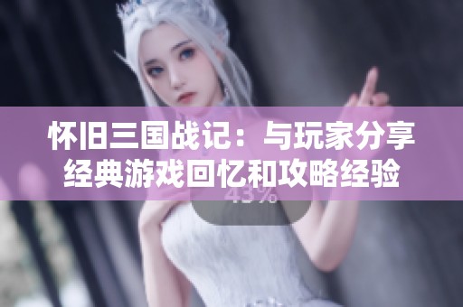 怀旧三国战记：与玩家分享经典游戏回忆和攻略经验
