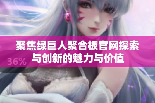 聚焦绿巨人聚合板官网探索与创新的魅力与价值