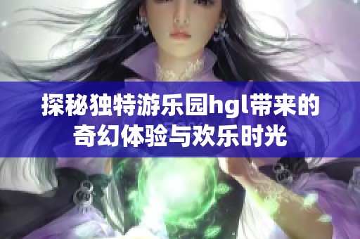 探秘独特游乐园hgl带来的奇幻体验与欢乐时光