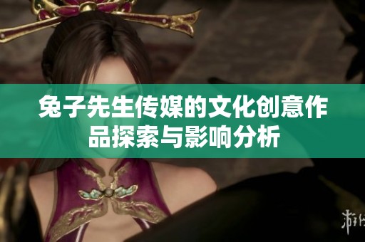 兔子先生传媒的文化创意作品探索与影响分析