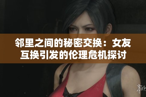 邻里之间的秘密交换：女友互换引发的伦理危机探讨