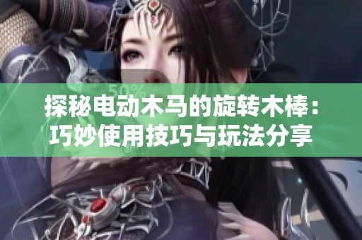 探秘电动木马的旋转木棒：巧妙使用技巧与玩法分享